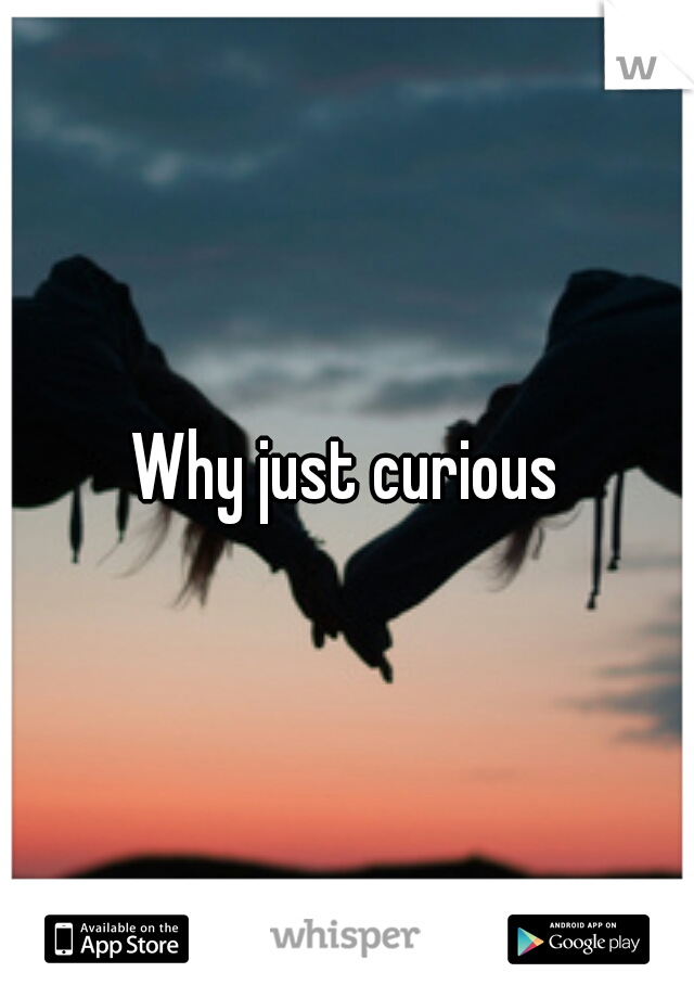 Why just curious