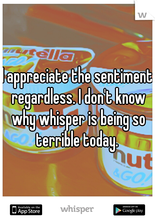 I appreciate the sentiment regardless. I don't know why whisper is being so terrible today. 