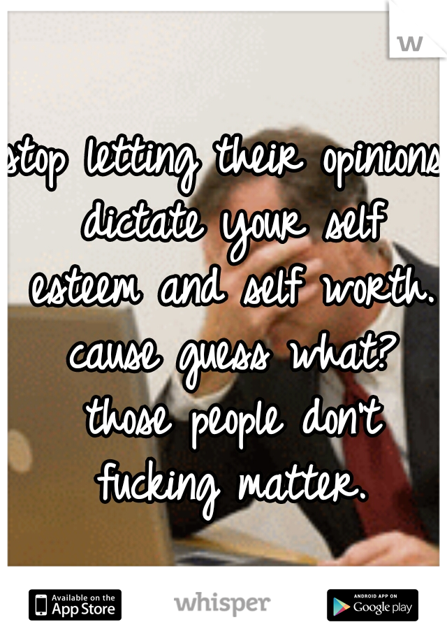 stop letting their opinions dictate your self esteem and self worth. cause guess what? those people don't fucking matter.