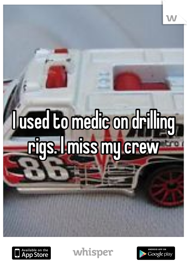 I used to medic on drilling rigs. I miss my crew