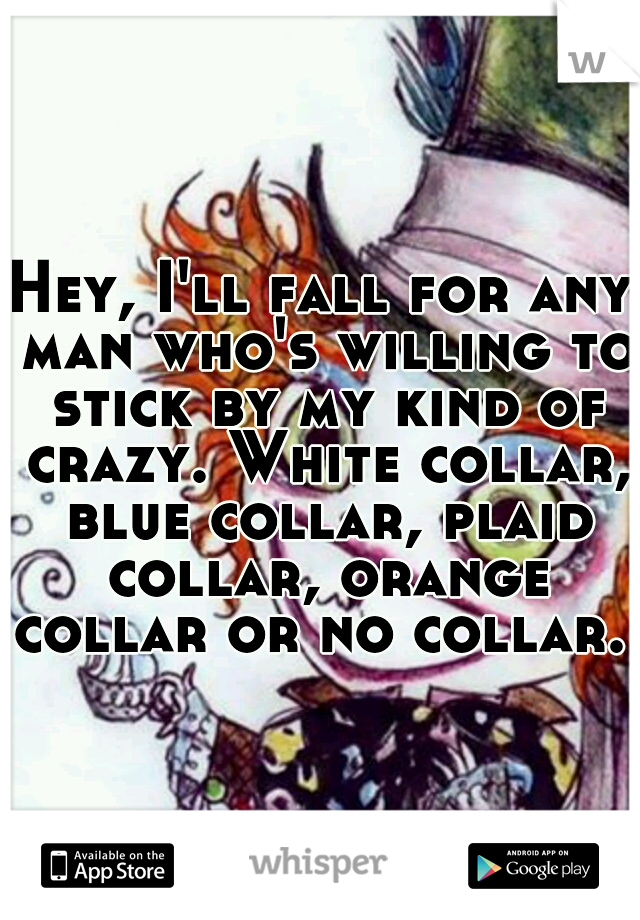 Hey, I'll fall for any man who's willing to stick by my kind of crazy. White collar, blue collar, plaid collar, orange collar or no collar. 