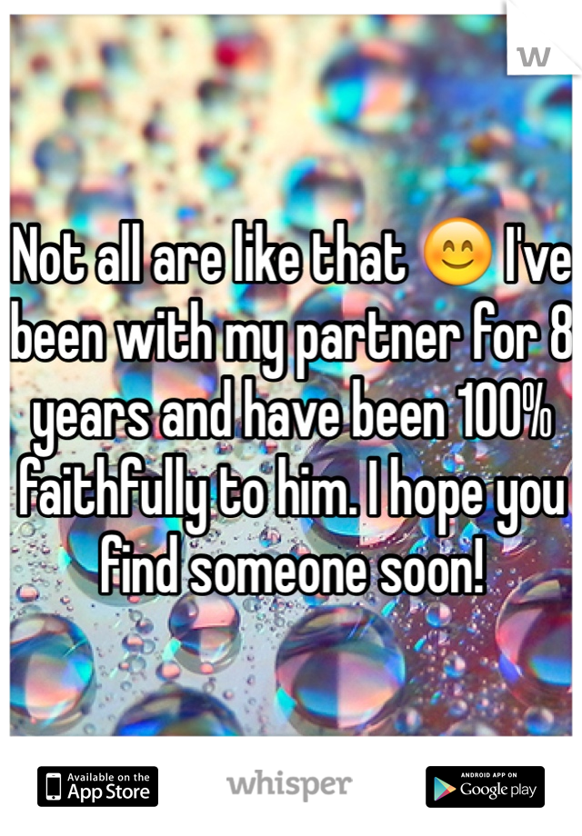 Not all are like that 😊 I've been with my partner for 8 years and have been 100% faithfully to him. I hope you find someone soon! 