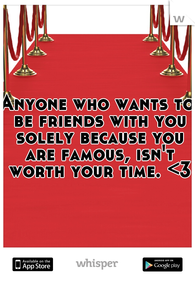 Anyone who wants to be friends with you solely because you are famous, isn't worth your time. <3