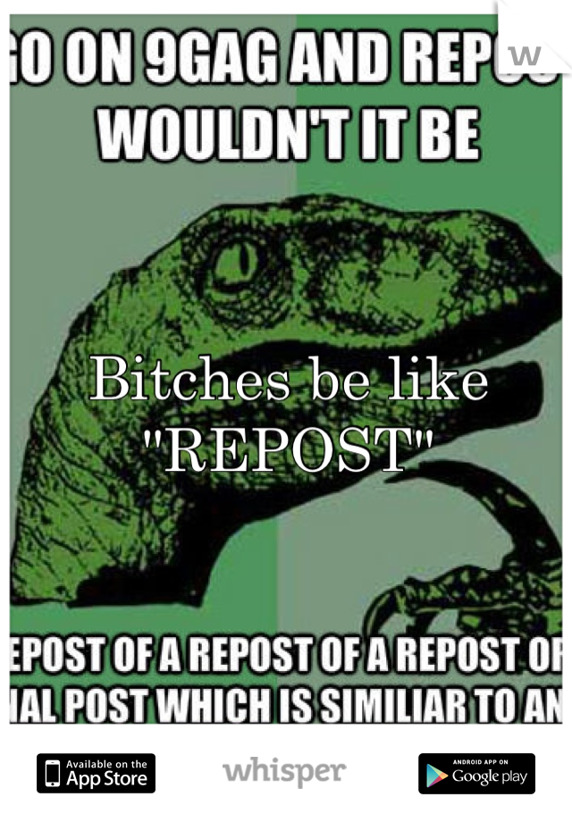 Bitches be like "REPOST"