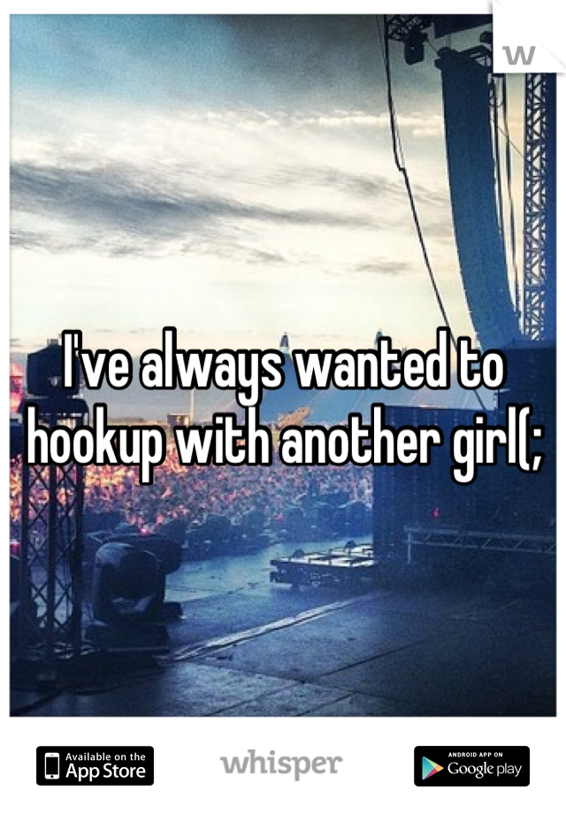 I've always wanted to hookup with another girl(;