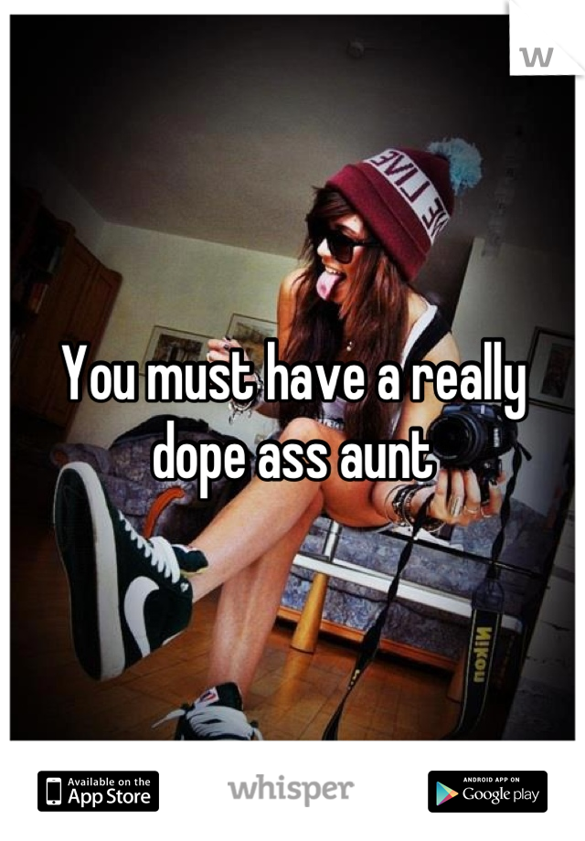 You must have a really dope ass aunt