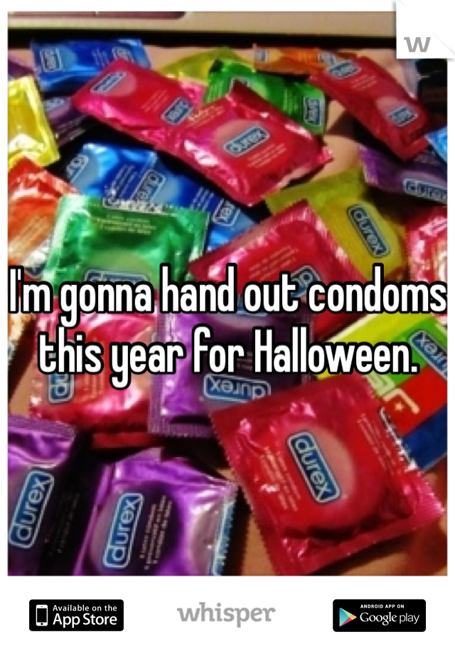 I'm gonna hand out condoms this year for Halloween.