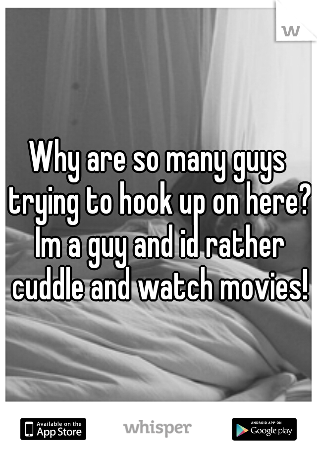 Why are so many guys trying to hook up on here? Im a guy and id rather cuddle and watch movies!