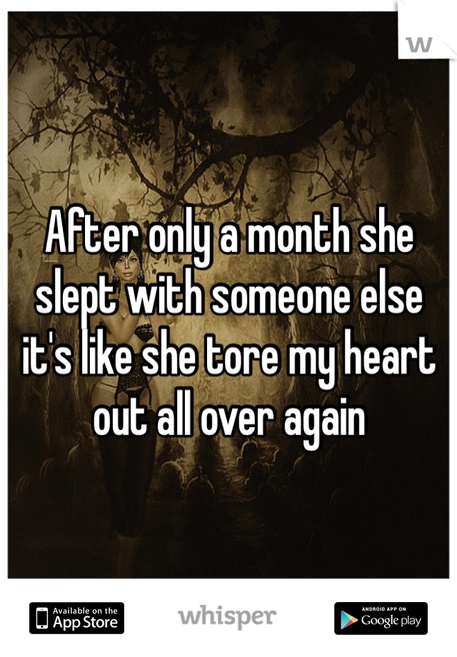 After only a month she slept with someone else it's like she tore my heart out all over again