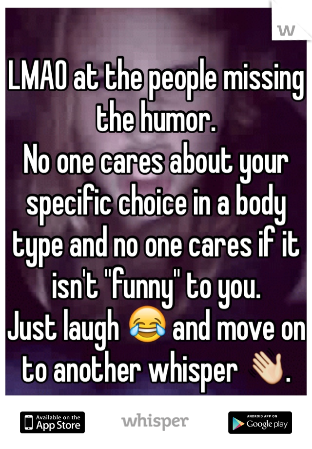LMAO at the people missing the humor.
No one cares about your specific choice in a body type and no one cares if it isn't "funny" to you.
Just laugh 😂 and move on to another whisper 👋.