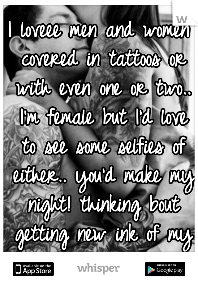 I loveee men and women covered in tattoos or with even one or two.. I'm female but I'd love to see some selfies of either.. you'd make my night! thinking bout getting new ink of my own again!:)