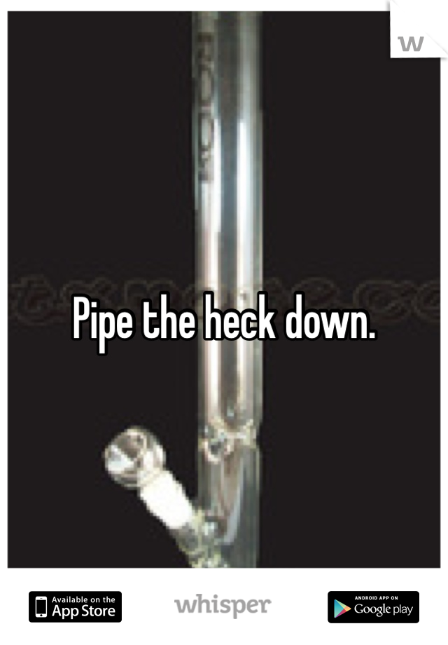Pipe the heck down.