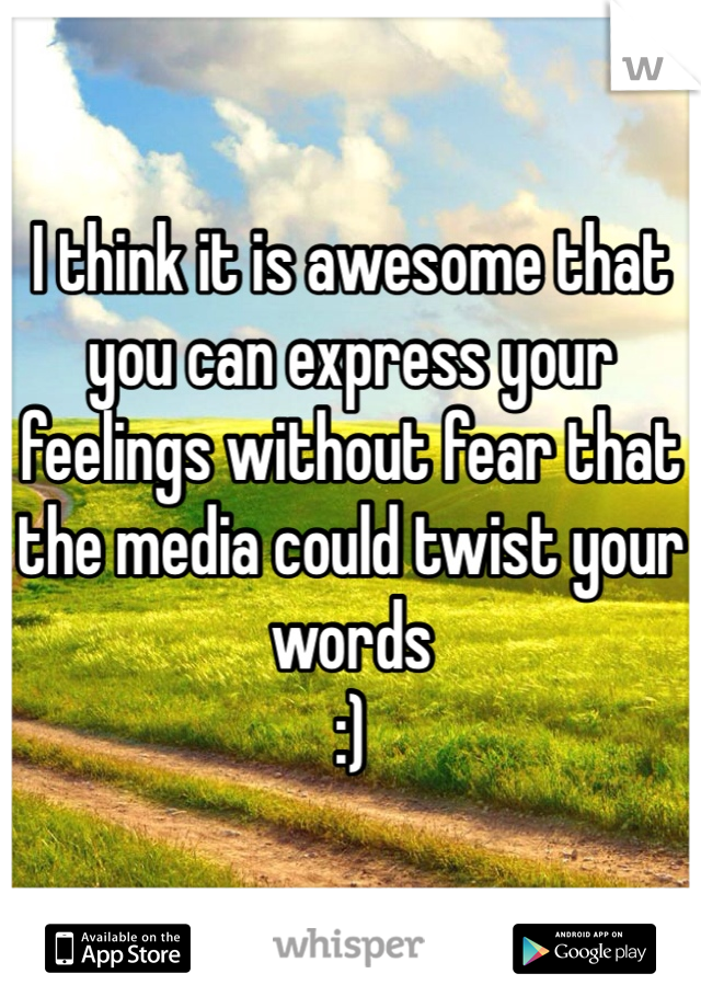 I think it is awesome that you can express your feelings without fear that the media could twist your words 
:) 