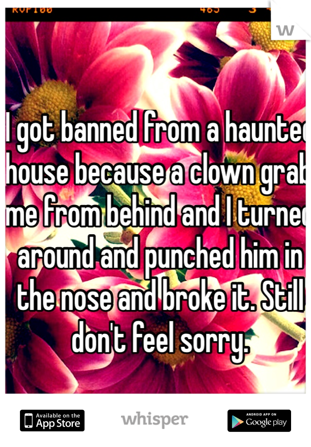 I got banned from a haunted house because a clown grab me from behind and I turned around and punched him in the nose and broke it. Still don't feel sorry. 