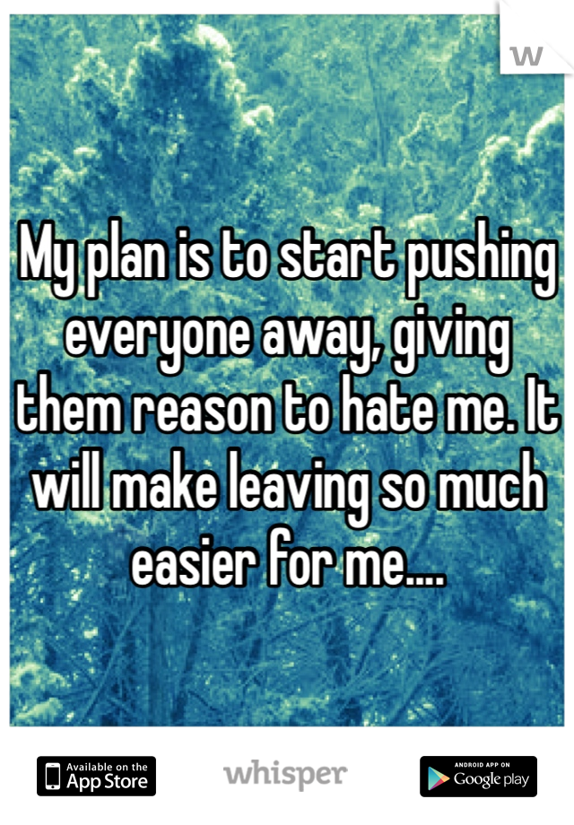 My plan is to start pushing everyone away, giving them reason to hate me. It will make leaving so much easier for me....