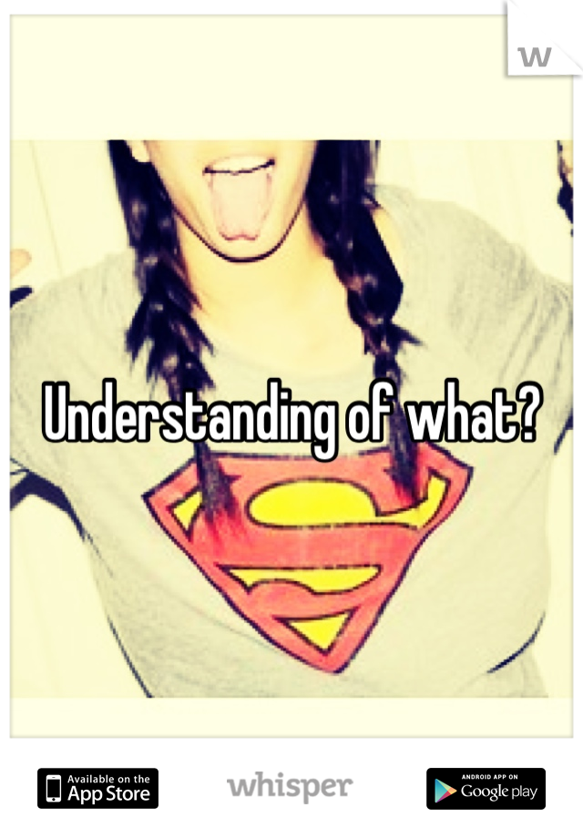 Understanding of what?