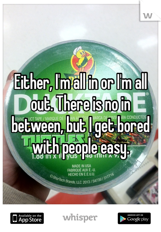 Either, I'm all in or I'm all out. There is no in 
between, but I get bored with people easy.