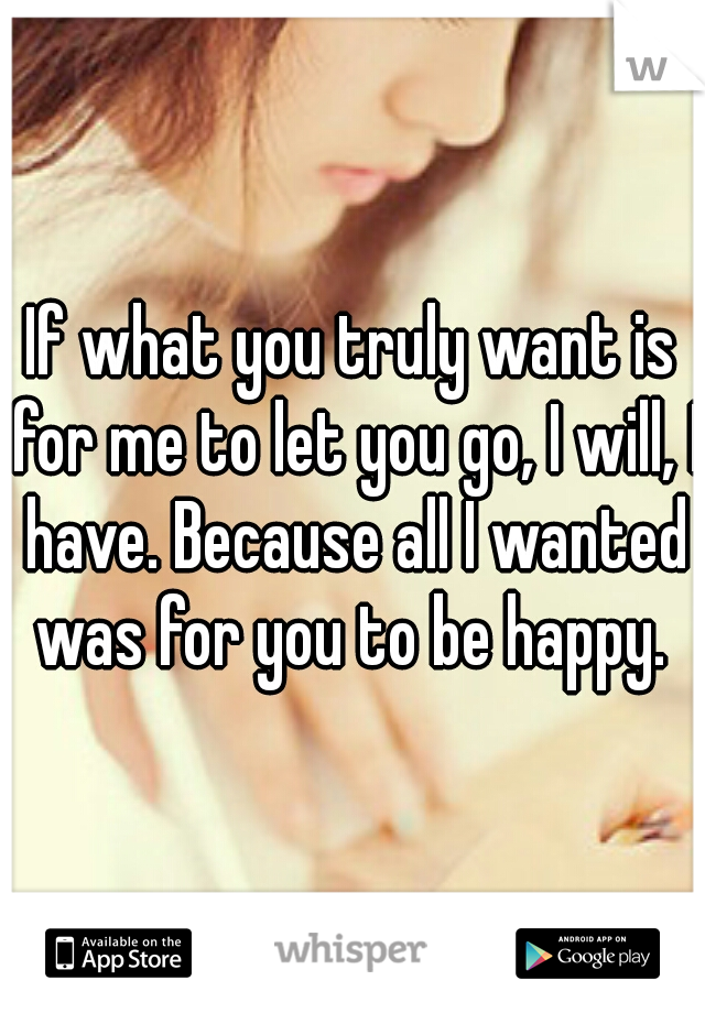 If what you truly want is for me to let you go, I will, I have. Because all I wanted was for you to be happy. 