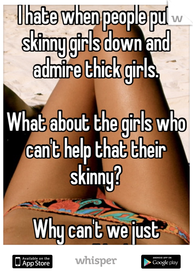 I hate when people put skinny girls down and admire thick girls. 

What about the girls who can't help that their skinny?

Why can't we just appreciate all body types?