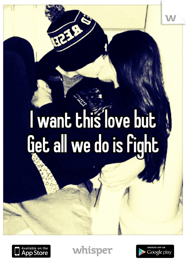 I want this love but
Get all we do is fight 