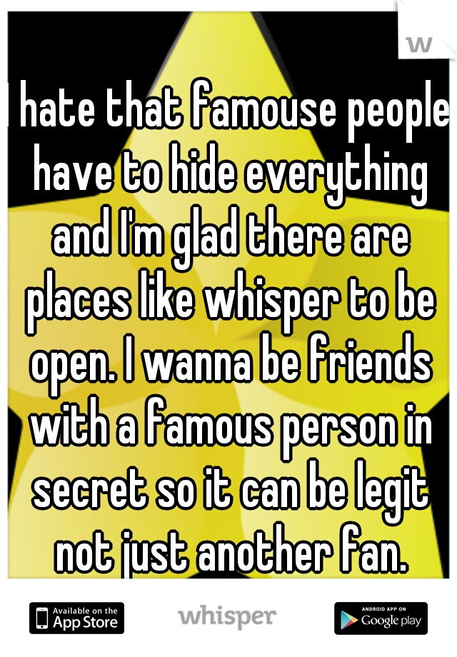 I hate that famouse people have to hide everything and I'm glad there are places like whisper to be open. I wanna be friends with a famous person in secret so it can be legit not just another fan.