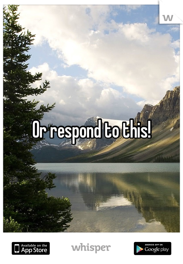 Or respond to this!