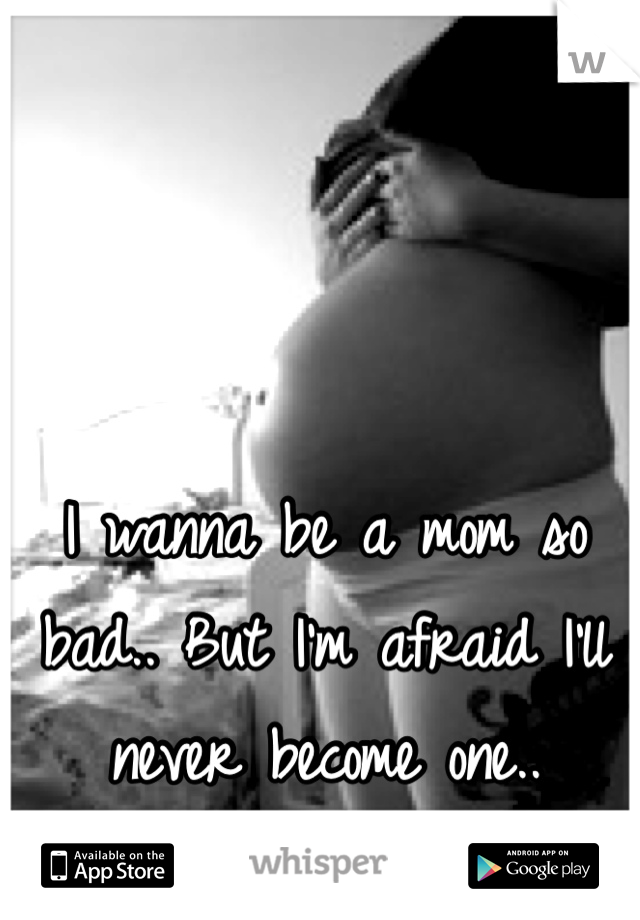 I wanna be a mom so bad.. But I'm afraid I'll never become one..