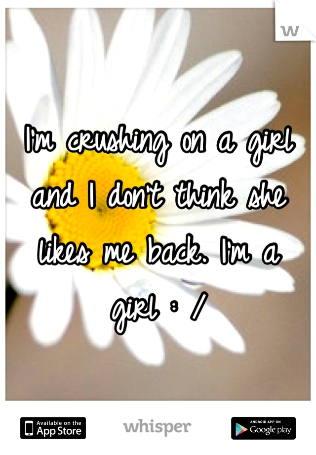 I'm crushing on a girl and I don't think she likes me back. I'm a girl : / 