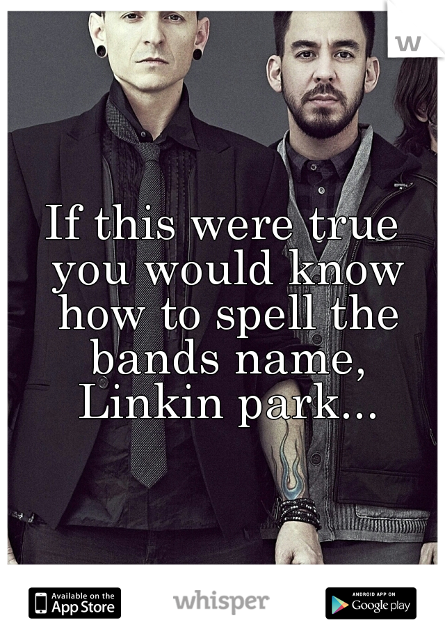 If this were true you would know how to spell the bands name, Linkin park...