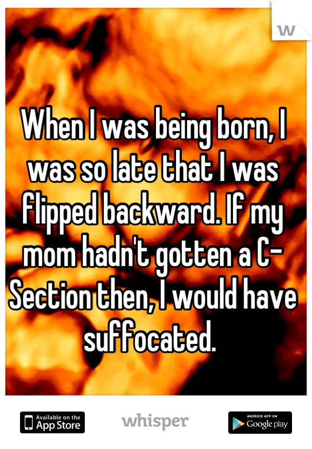When I was being born, I was so late that I was flipped backward. If my mom hadn't gotten a C-Section then, I would have suffocated. 