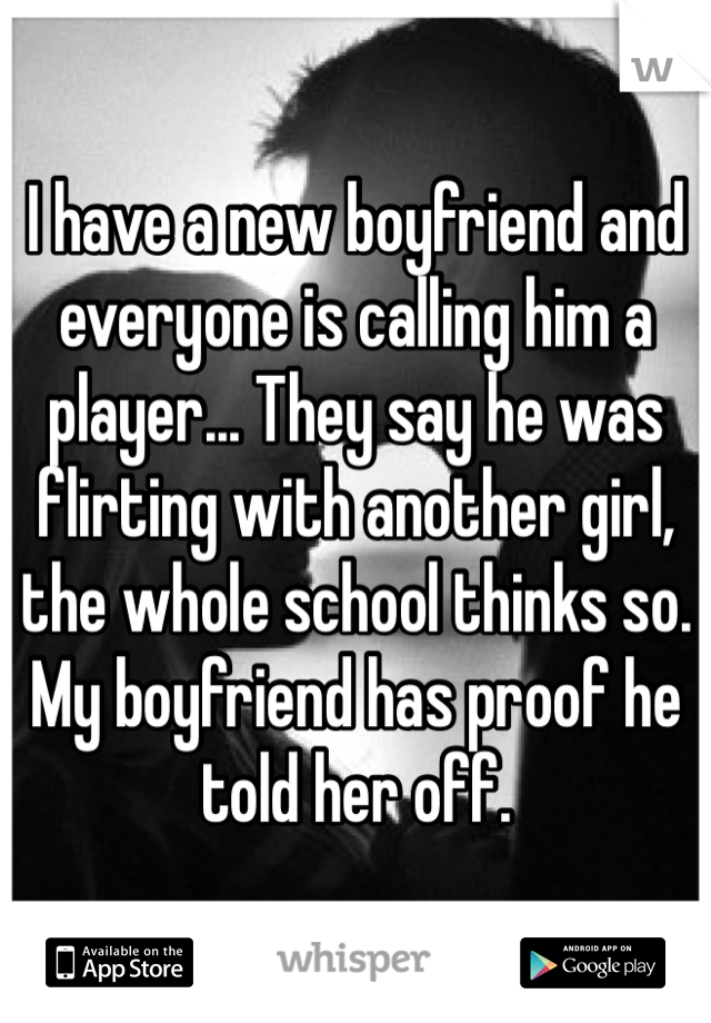 I have a new boyfriend and everyone is calling him a player... They say he was flirting with another girl, the whole school thinks so. My boyfriend has proof he told her off. 