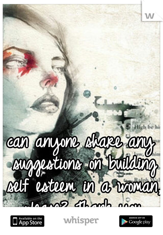 can anyone share any suggestions on building self esteem in a woman, please? Thank you.
