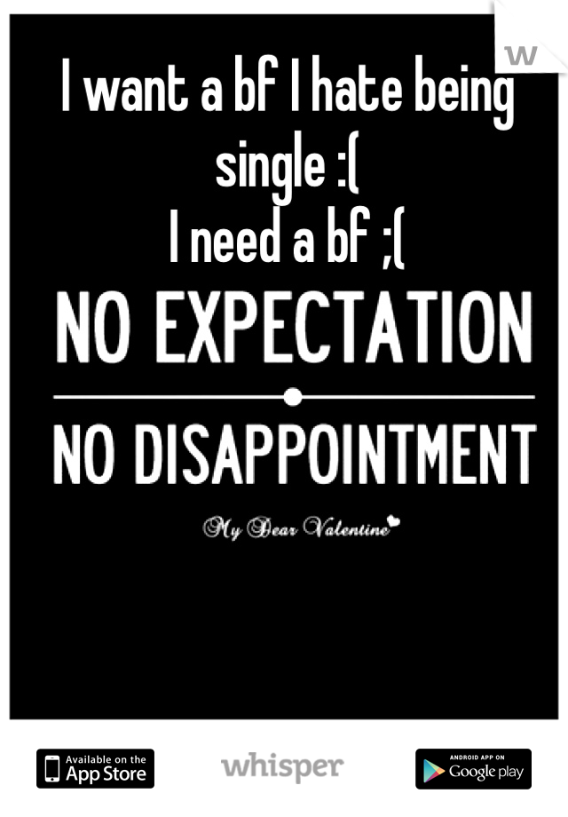 I want a bf I hate being single :( 
I need a bf ;(