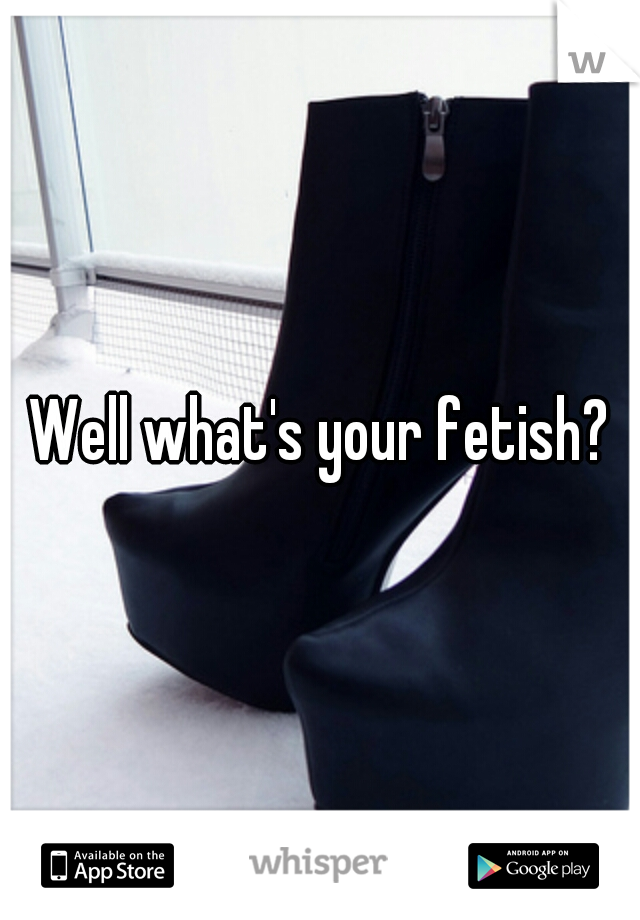 Well what's your fetish?