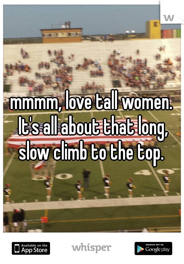 mmmm, love tall women. It's all about that long, slow climb to the top. 