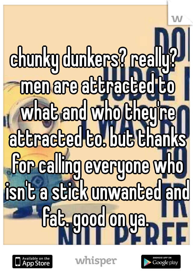 chunky dunkers? really?  men are attracted to what and who they're attracted to. but thanks for calling everyone who isn't a stick unwanted and fat. good on ya. 