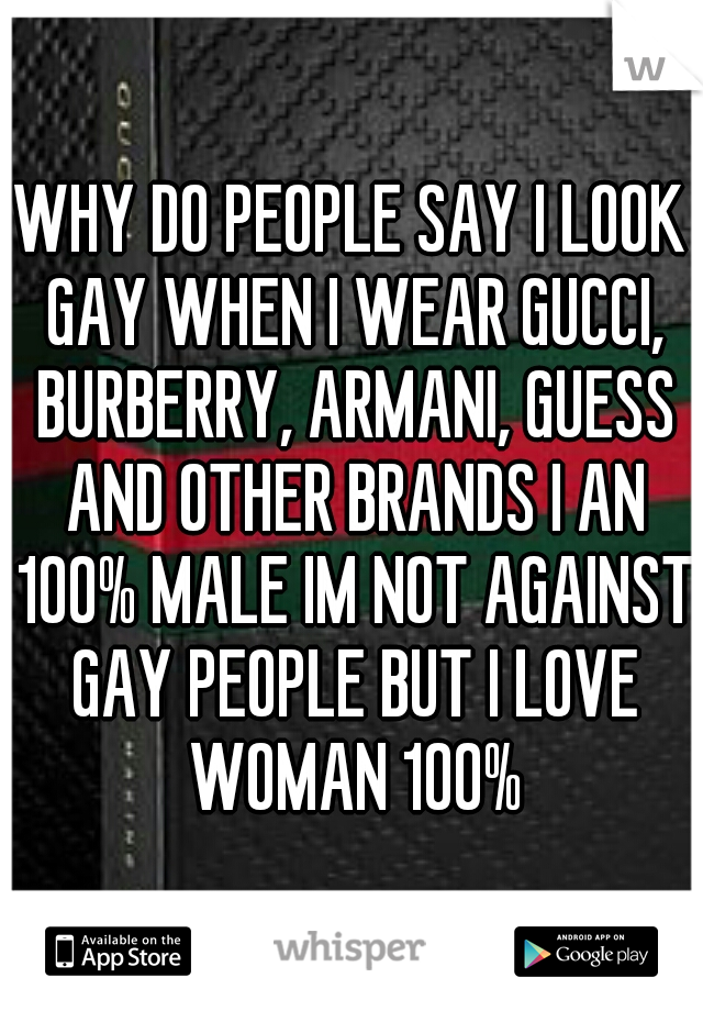 WHY DO PEOPLE SAY I LOOK GAY WHEN I WEAR GUCCI, BURBERRY, ARMANI, GUESS AND OTHER BRANDS I AN 100% MALE IM NOT AGAINST GAY PEOPLE BUT I LOVE WOMAN 100%