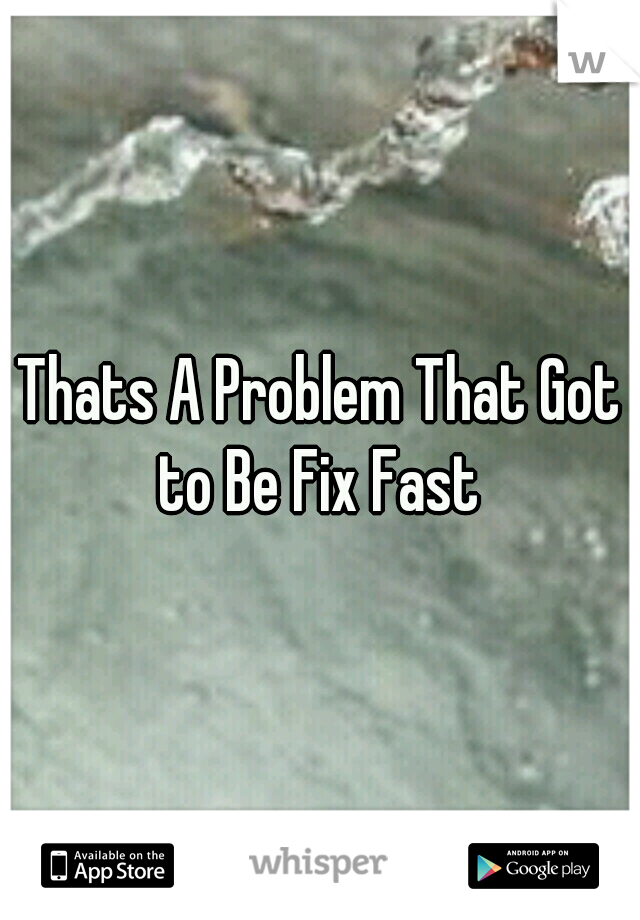 Thats A Problem That Got to Be Fix Fast 