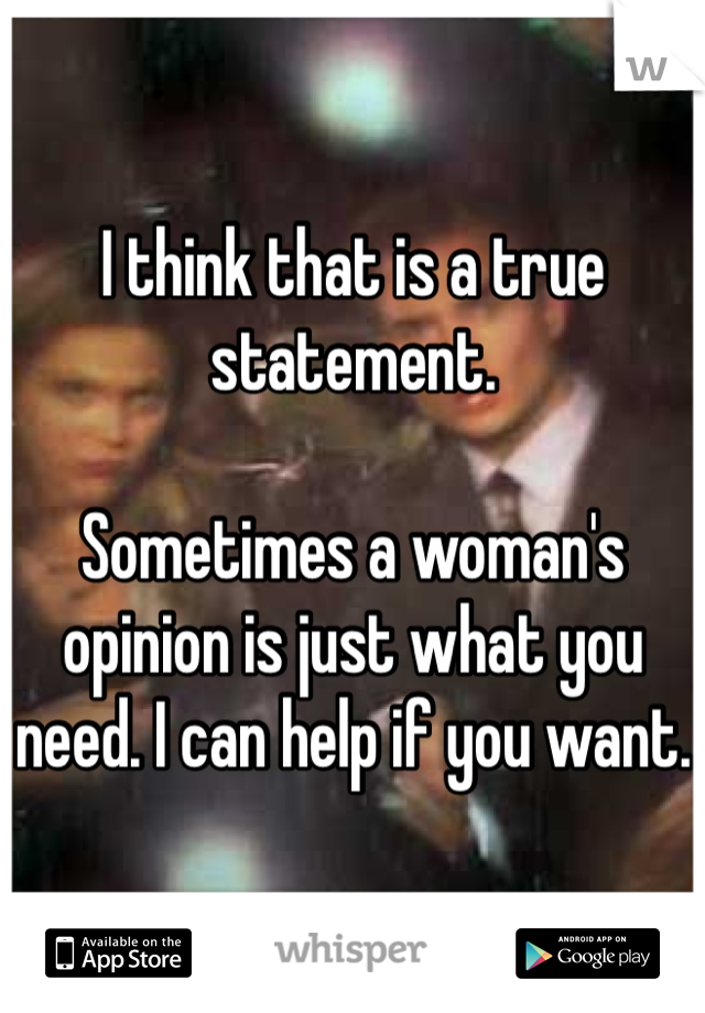 I think that is a true statement. 

Sometimes a woman's opinion is just what you need. I can help if you want.