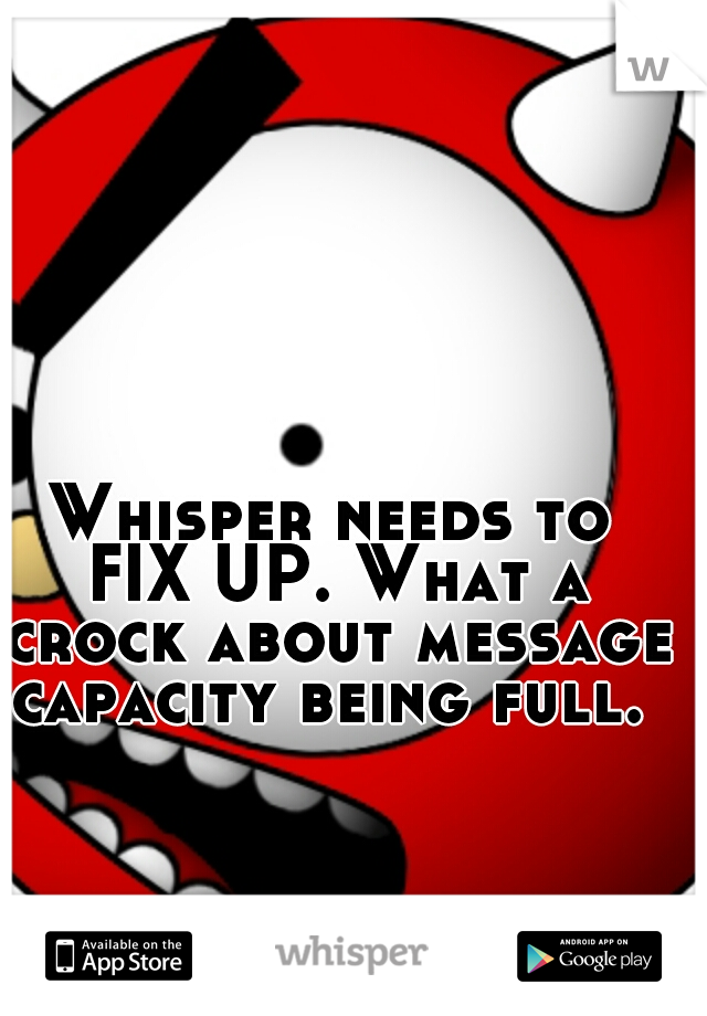 Whisper needs to FIX UP. What a crock about message capacity being full. 