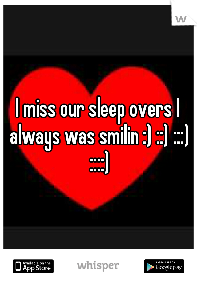 I miss our sleep overs I always was smilin :) ::) :::) ::::)