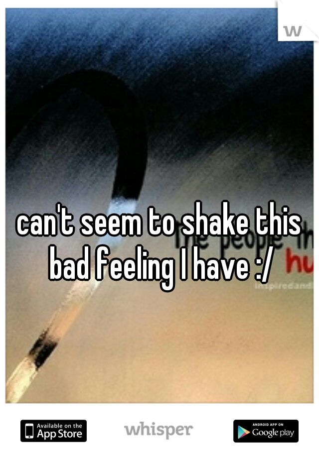 can't seem to shake this bad feeling I have :/