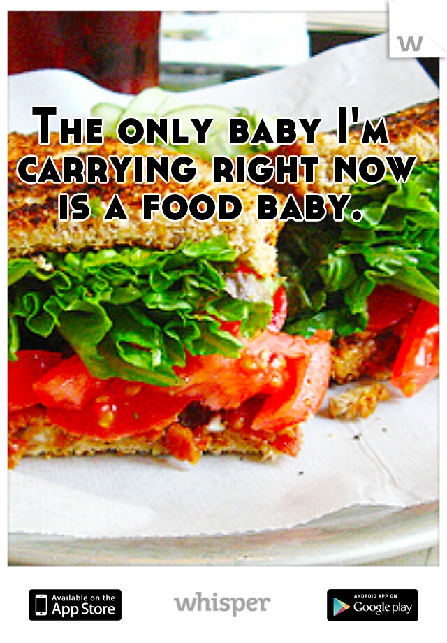 The only baby I'm carrying right now is a food baby. 
