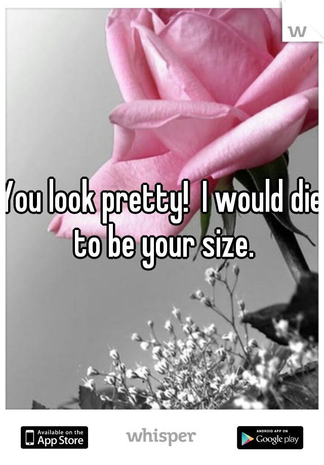 You look pretty!  I would die to be your size.