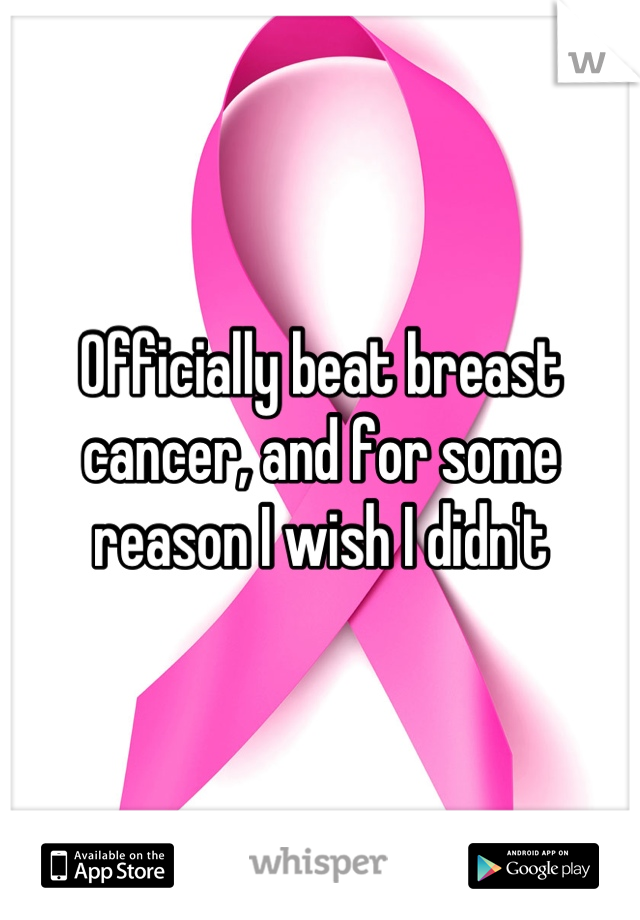Officially beat breast cancer, and for some reason I wish I didn't