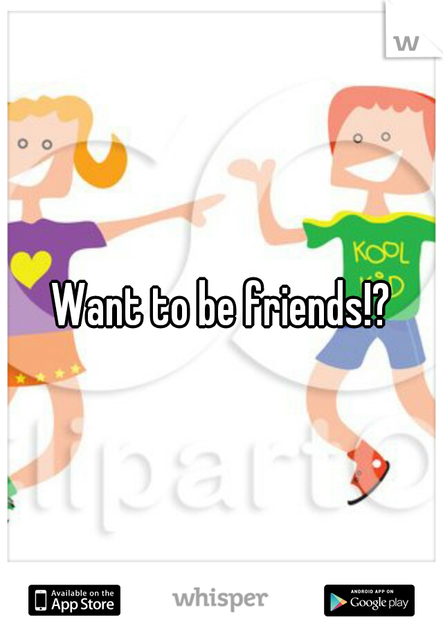 Want to be friends!?