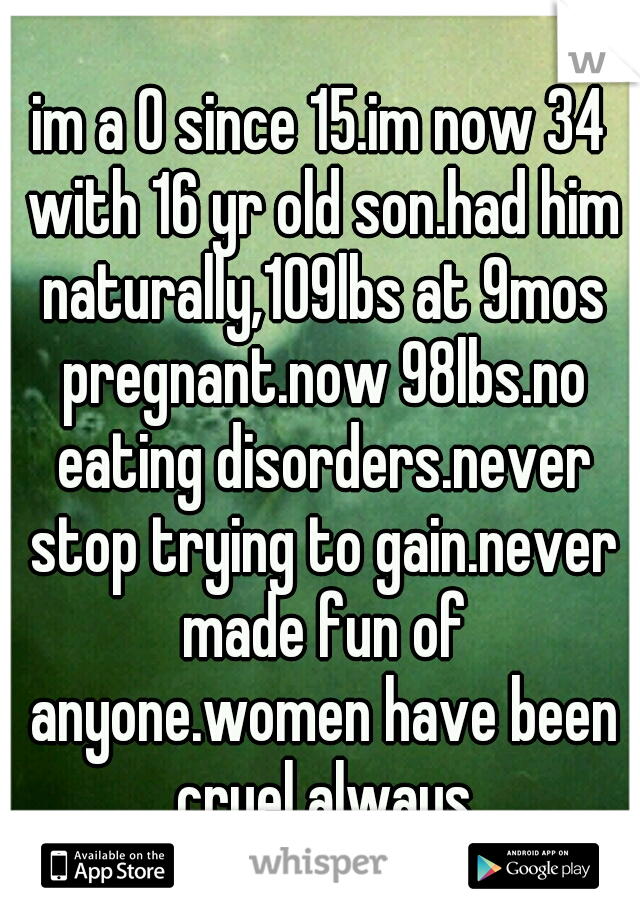 im a 0 since 15.im now 34 with 16 yr old son.had him naturally,109lbs at 9mos pregnant.now 98lbs.no eating disorders.never stop trying to gain.never made fun of anyone.women have been cruel always