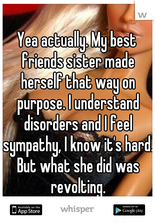 Yea actually. My best friends sister made herself that way on purpose. I understand disorders and I feel sympathy, I know it's hard. But what she did was revolting.