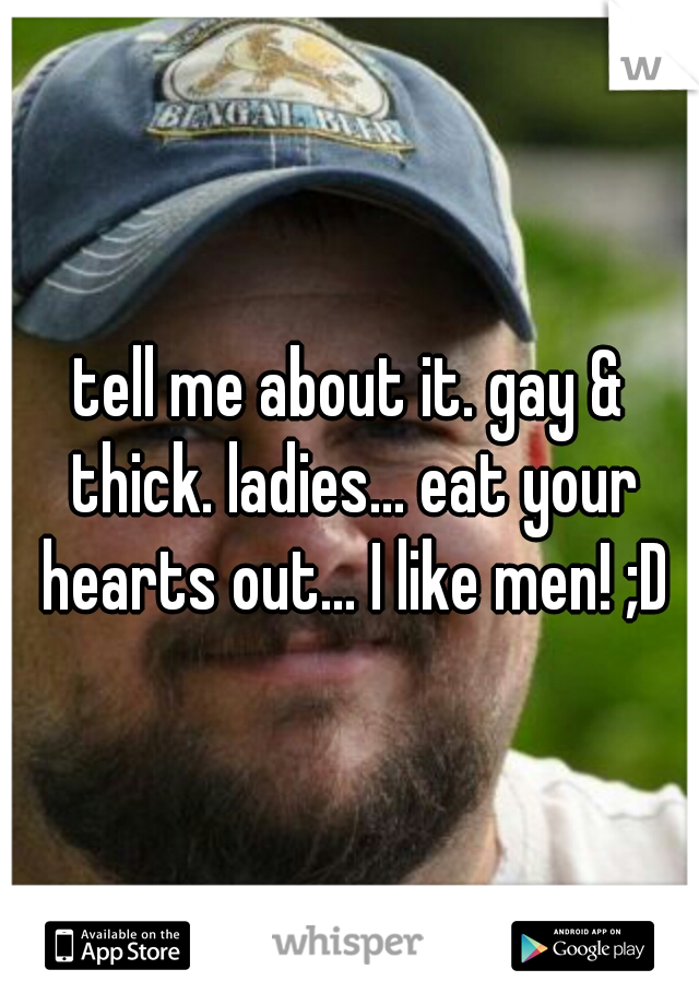 tell me about it. gay & thick. ladies... eat your hearts out... I like men! ;D