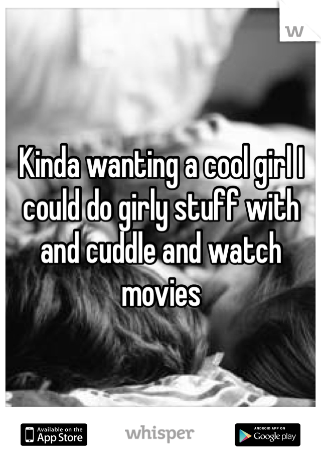 Kinda wanting a cool girl I could do girly stuff with and cuddle and watch movies